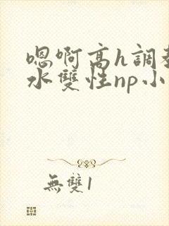 嗯啊高h调教喷水双性np小说