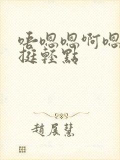 唔嗯嗯啊嗯啊嗯挺轻点