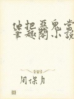 他把恶鬼当老婆笔趣阁小说