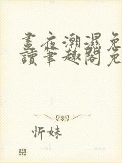 昼夜潮湿免费阅读笔趣阁免费阅读