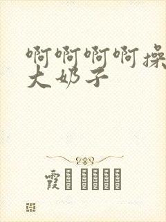 啊啊啊啊操死我大奶子