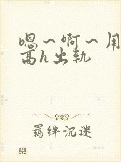 嗯～啊～用力～高h出轨