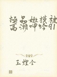 极品嫩模被强到高潮呻吟91