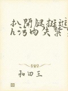 扒开腿挺进肉伦h污肉失禁男男