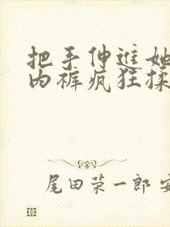 把手伸进她的小内裤疯狂揉摸