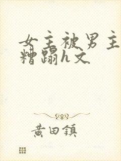 女主被男主强行糟蹋h文