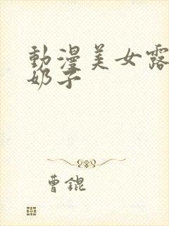 动漫美女露出大奶子