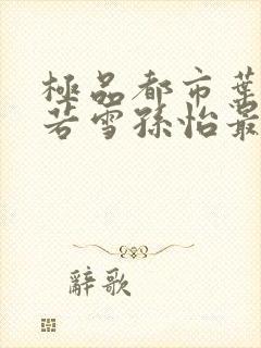 极品都市叶辰夏若雪孙怡最新章节封面