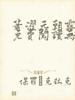 萧濯元朝露全文免费阅读无弹窗笔趣