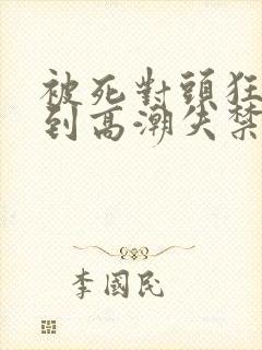 被死对头狂c躁到高潮失禁h