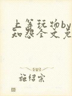 上等玩物by长知怨全文免费阅读笔趣