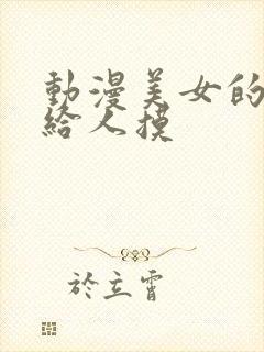 动漫美女的大胸给人摸