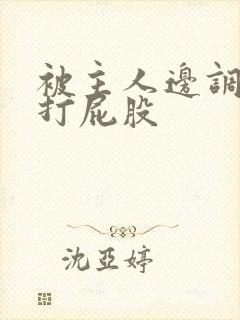 被主人边调教边打屁股