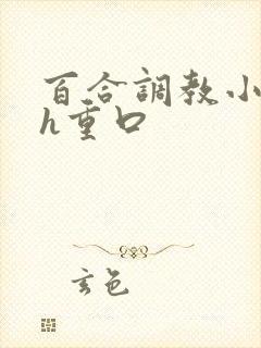 百合调教小说高h重口