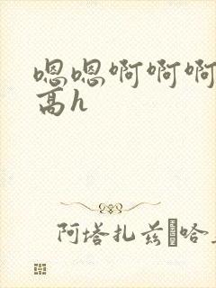 嗯嗯啊啊啊小说高h