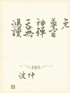 鸿天神尊免费阅读无弹窗