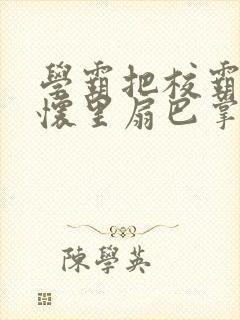 学霸把校霸按在怀里扇巴掌笔趣阁