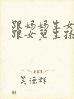 跟妈妈生女儿又跟女儿生孙子小说