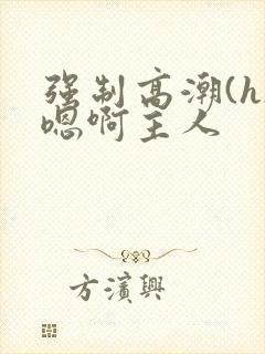 强制高潮(h)嗯啊主人