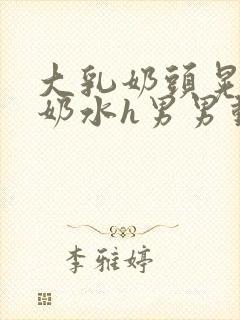 大乳奶头晃着喷奶水h男男动态图