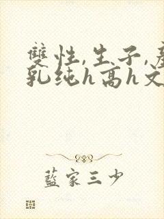 双性,生子,产乳纯h高h文小封面