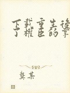 下载重生后我成了权臣的掌中娇封面