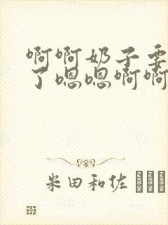 啊啊奶子要高潮了嗯嗯啊啊啊老公好爽啊