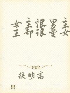 女主恨男主但男主却很爱女主的小说