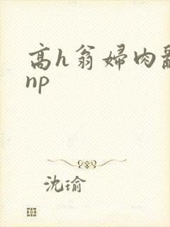 高h翁妇肉乱文np