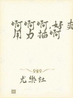 啊啊啊,好爽,用力插啊