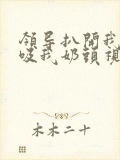 领导扒开我奶罩吸我奶头视频