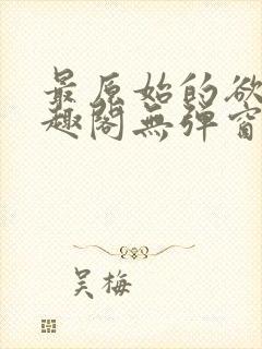 最原始的欲望笔趣阁无弹窗免费阅读