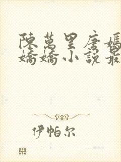 陈万里唐嫣然宋娇娇小说最新章节封面