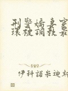 刑警娇妻穿着乳环被调教最新章节