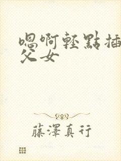 嗯啊轻点插高h父女