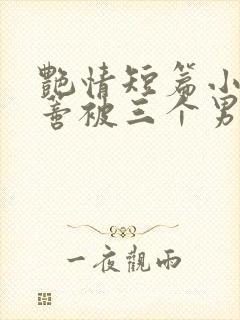 艳情短篇小说阴蒂被三个男人舔封面