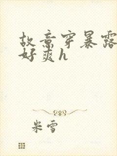 故意穿暴露被强好爽h