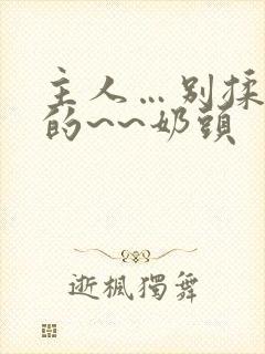 主人…别揉…我的~~奶头