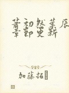 萧初然叶辰最新章节更新