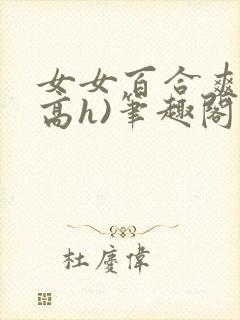 女女百合爽文(高h)笔趣阁