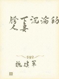 胯下沉沦的尤物人妻