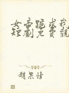 女帝跪求我登基短剧免费观看