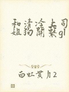 和清冷上司成了姐狗关系gl