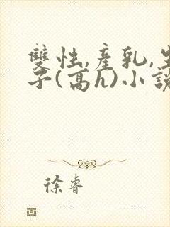 双性,产乳,生子(高h)小说