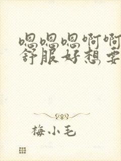 嗯嗯嗯啊啊啊好舒服好想要