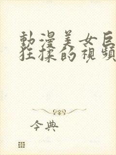 动漫美女巨胸被狂揉的视频