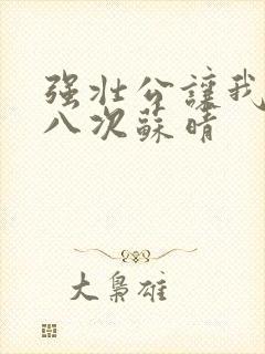 强壮公让我高潮八次苏晴