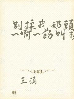 别揉我奶头~嗯~啊~的叫视频