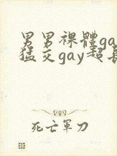 男男裸体gay猛交gay超长视频