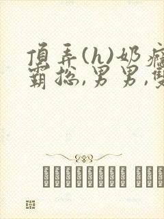 顶弄(h)奶瘾霸总,男男,双性小说